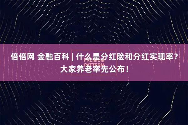 倍倍网 金融百科 | 什么是分红险和分红实现率？大家养老率先公布！