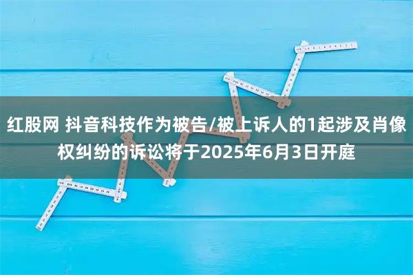 红股网 抖音科技作为被告/被上诉人的1起涉及肖像权纠纷的诉讼将于2025年6月3日开庭