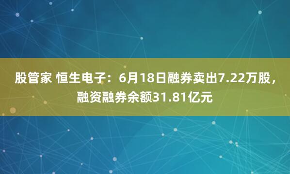 股管家 恒生电子：6月18日融券卖出7.22万股，融资融券余额31.81亿元