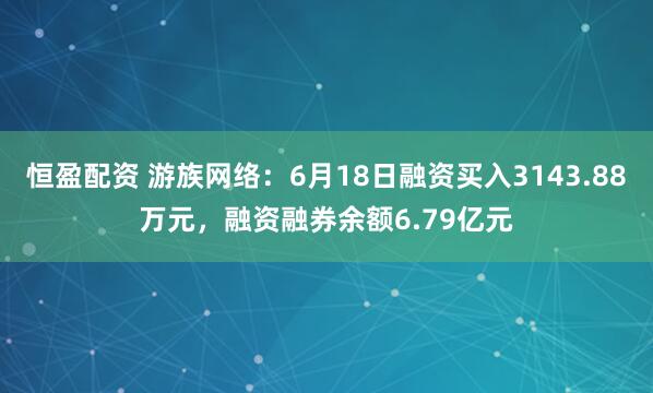 恒盈配资 游族网络：6月18日融资买入3143.88万元，融资融券余额6.79亿元