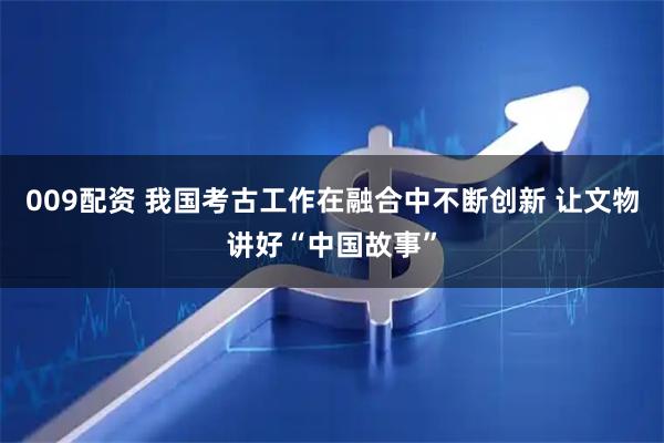 009配资 我国考古工作在融合中不断创新 让文物讲好“中国故事”