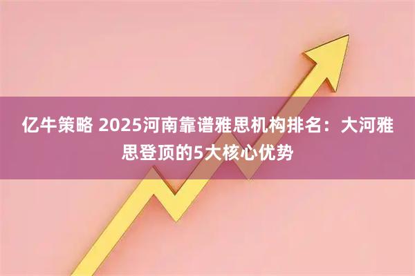 亿牛策略 2025河南靠谱雅思机构排名：大河雅思登顶的5大核心优势