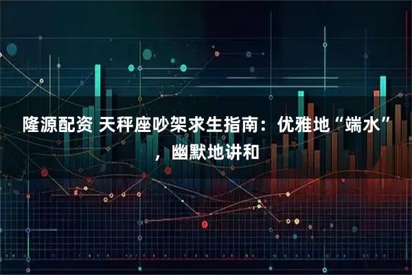 隆源配资 天秤座吵架求生指南：优雅地“端水”，幽默地讲和