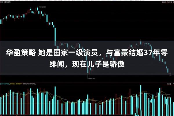 华盈策略 她是国家一级演员，与富豪结婚37年零绯闻，现在儿子是骄傲