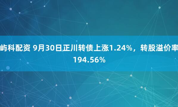 屿科配资 9月30日正川转债上涨1.24%，转股溢价率194.56%