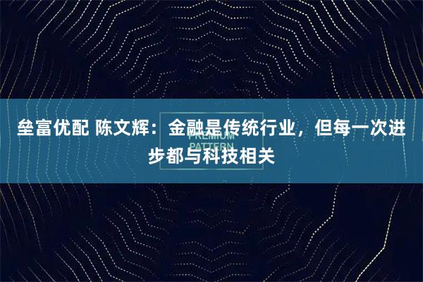 垒富优配 陈文辉：金融是传统行业，但每一次进步都与科技相关