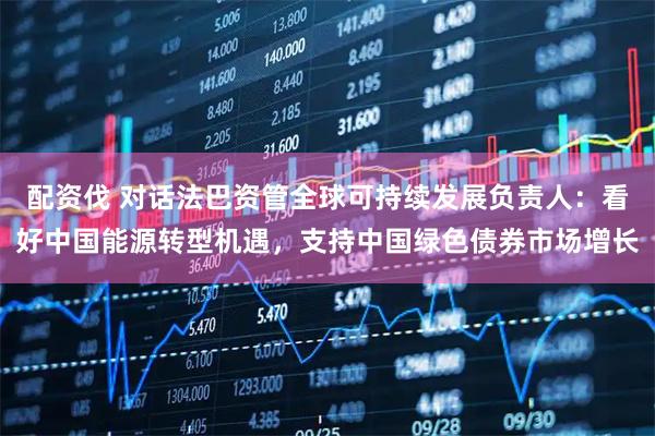 配资伐 对话法巴资管全球可持续发展负责人：看好中国能源转型机遇，支持中国绿色债券市场增长