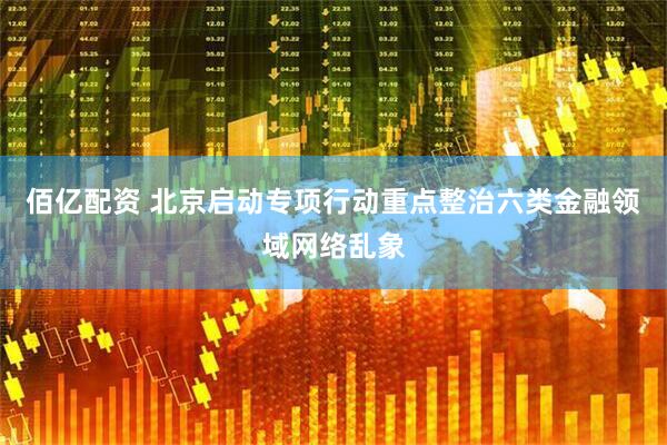 佰亿配资 北京启动专项行动重点整治六类金融领域网络乱象
