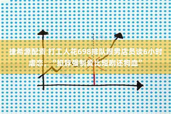 捷希源配资 打工人花698排队跟男店员谈6小时虐恋，“掐脖强制爱比短剧还狗血”
