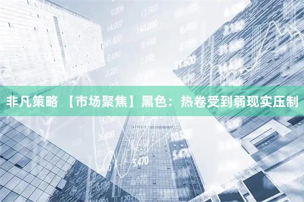 非凡策略 【市场聚焦】黑色：热卷受到弱现实压制