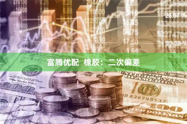 富腾优配  橡胶：二次偏差