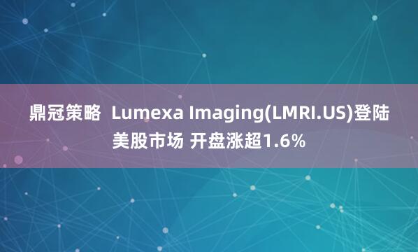 鼎冠策略  Lumexa Imaging(LMRI.US)登陆美股市场 开盘涨超1.6%