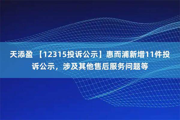 天添盈 【12315投诉公示】惠而浦新增11件投诉公示，涉及其他售后服务问题等