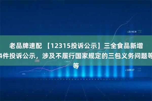 老品牌速配 【12315投诉公示】三全食品新增4件投诉公示，涉及不履行国家规定的三包义务问题等