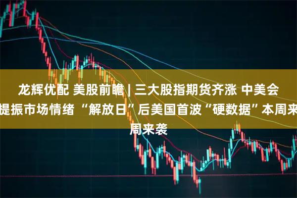 龙辉优配 美股前瞻 | 三大股指期货齐涨 中美会谈提振市场情绪 “解放日”后美国首波“硬数据”本周来袭