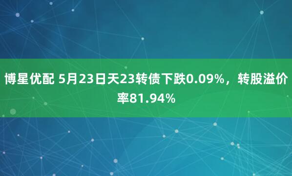 博星优配 5月23日天23转债下跌0.09%，转股溢价率81.94%