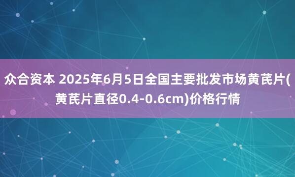 众合资本 2025年6月5日全国主要批发市场黄芪片(黄芪片直径0.4-0.6cm)价格行情