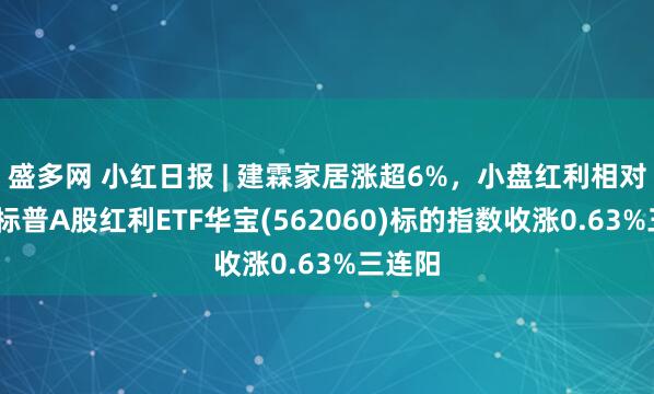 盛多网 小红日报 | 建霖家居涨超6%，小盘红利相对占优!标普A股红利ETF华宝(562060)标的指数收涨0.63%三连阳