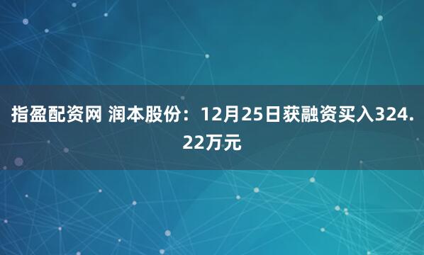 指盈配资网 润本股份：12月25日获融资买入324.22万元