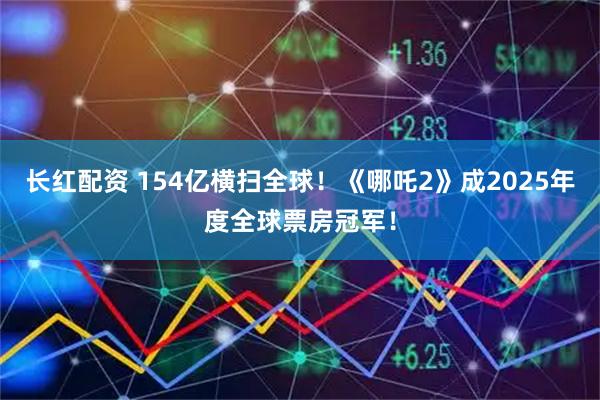 长红配资 154亿横扫全球！《哪吒2》成2025年度全球票房冠军！