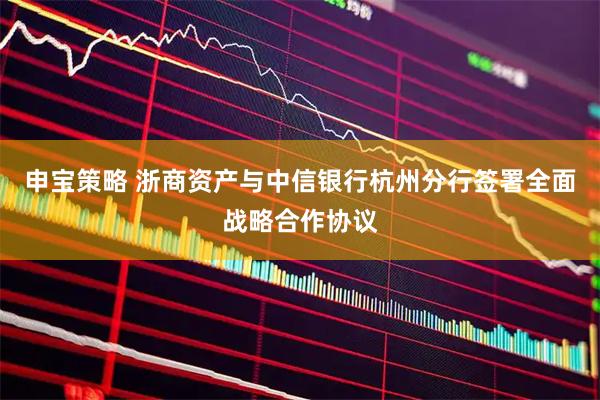 申宝策略 浙商资产与中信银行杭州分行签署全面战略合作协议
