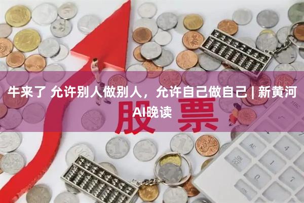 牛来了 允许别人做别人，允许自己做自己 | 新黄河AI晚读
