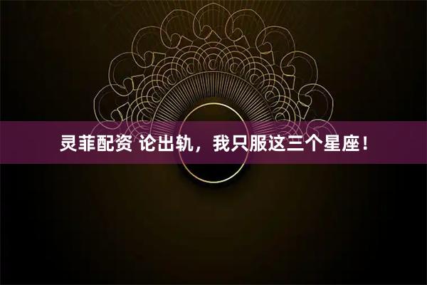 灵菲配资 论出轨，我只服这三个星座！