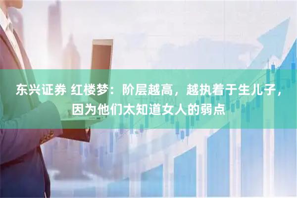 东兴证券 红楼梦：阶层越高，越执着于生儿子，因为他们太知道女人的弱点