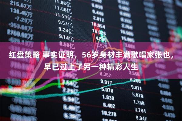 红盘策略 事实证明，56岁身材丰满歌唱家张也，早已过上了另一种精彩人生