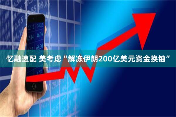 忆融速配 美考虑“解冻伊朗200亿美元资金换铀”