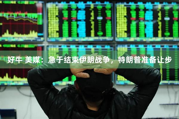 好牛 美媒：急于结束伊朗战争，特朗普准备让步