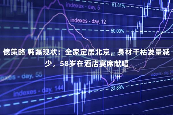 億策略 韩磊现状：全家定居北京，身材干枯发量减少，58岁在酒店宴席献唱